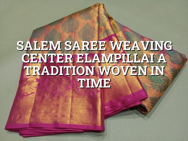 Salem Saree Weaving Center Elampillai: A Tradition Woven in Time
